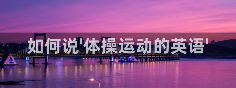 oety欧亿体育官网下载官方客服电话：如何说\'体操