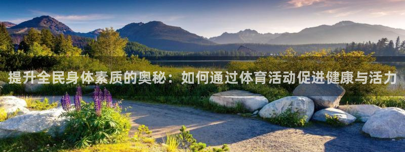 欧亿体育官方正版app集团：提升全民身体素质的奥秘：如何通过
