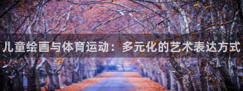 欧亿体育官方正版app集团官网首页：儿童绘画与体育运动：多元