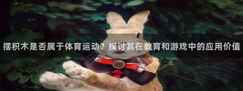  oety欧亿体育：摆积木是否属于体育运动？探讨其在教育和游戏