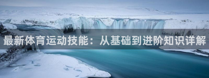  欧亿平台欧亿登录注册：最新体育运动技能：从基础到进阶知识详解