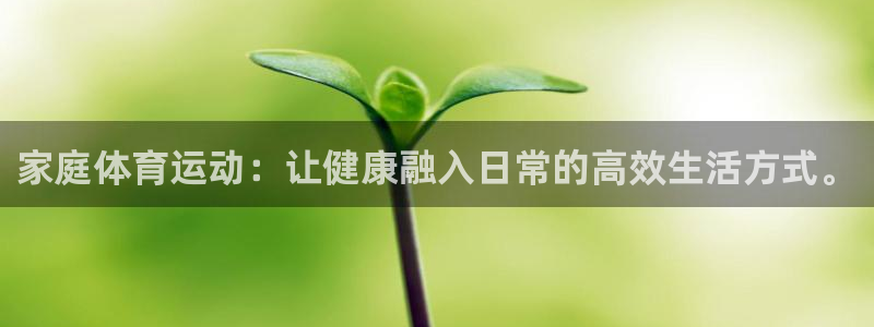  欧亿注册官网：家庭体育运动：让健康融入日常的高效生活方式。