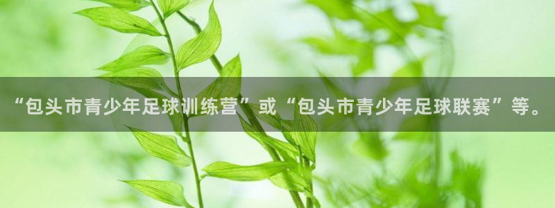  oe欧亿体育官网：“包头市青少年足球训练营”或“包头市青少年